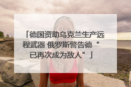 德国资助乌克兰生产远程武器 俄罗斯警告德“已再次成为敌人”