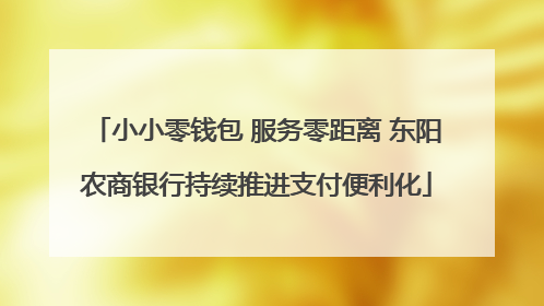 小小零钱包 服务零距离 东阳农商银行持续推进支付便利化