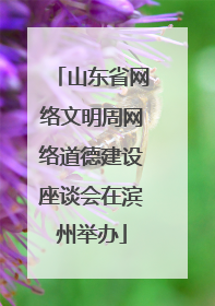 山东省网络文明周网络道德建设座谈会在滨州举办