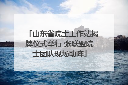 山东省院士工作站揭牌仪式举行 张联盟院士团队现场助阵