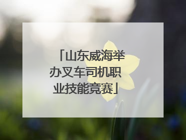 山东威海举办叉车司机职业技能竞赛