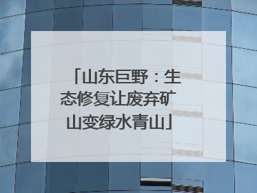 山东巨野：生态修复让废弃矿山变绿水青山