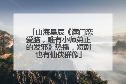 山海星辰《满门恋爱脑，唯有小师弟正的发邪》热播，短剧也有仙侠群像
