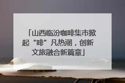 山西临汾咖啡集市掀起“啡”凡热潮，创新文旅融合新篇章