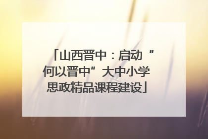 山西晋中：启动“何以晋中”大中小学思政精品课程建设