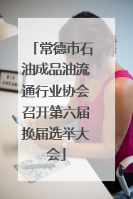 常德市石油成品油流通行业协会召开第六届换届选举大会