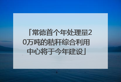 常德首个年处理量20万吨的秸秆综合利用中心将于今年建设