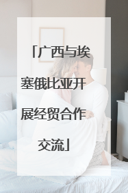 广西与埃塞俄比亚开展经贸合作交流