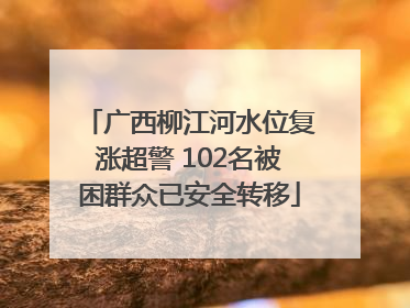 广西柳江河水位复涨超警 102名被困群众已安全转移