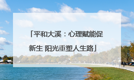 平和大溪：心理赋能促新生 阳光重塑人生路