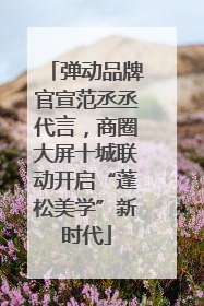 弹动品牌官宣范丞丞代言，商圈大屏十城联动开启“蓬松美学”新时代