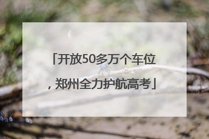 开放50多万个车位，郑州全力护航高考