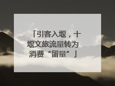 引客入堰，十堰文旅流量转为消费“留量”