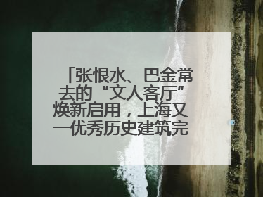 张恨水、巴金常去的“文人客厅”焕新启用，上海又一优秀历史建筑完成修缮