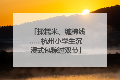 揉糯米、缠棉线……杭州小学生沉浸式包粽过双节