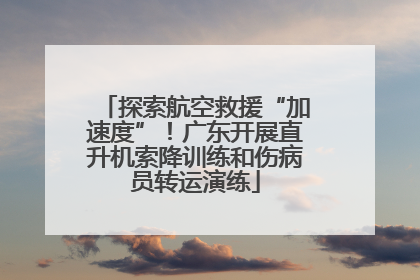 探索航空救援“加速度”！广东开展直升机索降训练和伤病员转运演练