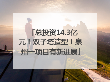 总投资14.3亿元！双子塔造型！泉州一项目有新进展