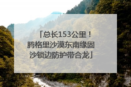 总长153公里！腾格里沙漠东南缘固沙锁边防护带合龙