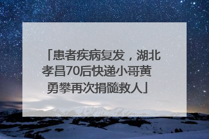 患者疾病复发，湖北孝昌70后快递小哥黄勇攀再次捐髓救人