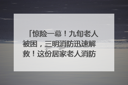 惊险一幕！九旬老人被困，三明消防迅速解救！这份居家老人消防安全指南请立刻收藏