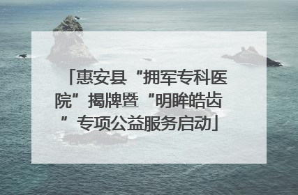 惠安县“拥军专科医院”揭牌暨“明眸皓齿”专项公益服务启动