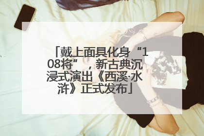 戴上面具化身“108将”，新古典沉浸式演出《西溪·水浒》正式发布
