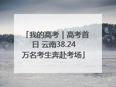 我的高考｜高考首日 云南38.24万名考生奔赴考场