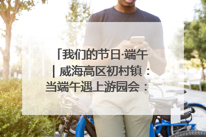 我们的节日·端午｜威海高区初村镇：当端午遇上游园会：来一场“粽”享欢乐的趣味冒险！