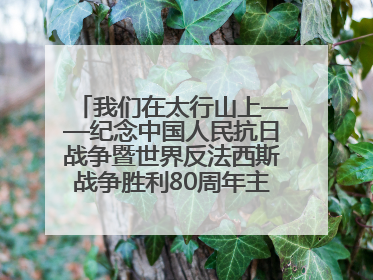 我们在太行山上——纪念中国人民抗日战争暨世界反法西斯战争胜利80周年主题征文活动