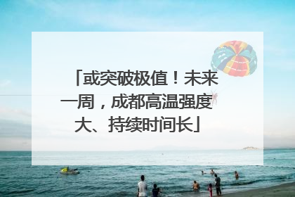 或突破极值！未来一周，成都高温强度大、持续时间长