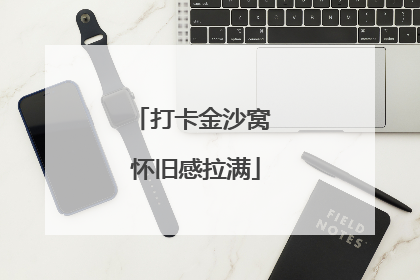 打卡金沙窝 怀旧感拉满