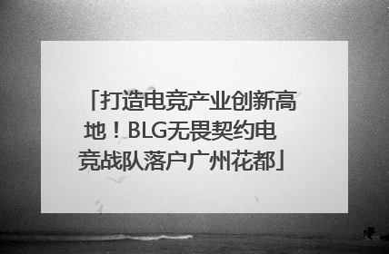 打造电竞产业创新高地！BLG无畏契约电竞战队落户广州花都