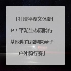 打造平湖文体新IP！平湖生态园骑行基地迎首届趣味亲子户外骑行赛