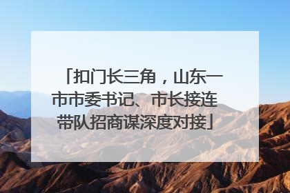 扣门长三角，山东一市市委书记、市长接连带队招商谋深度对接