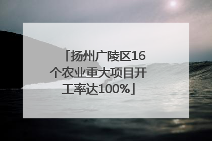 扬州广陵区16个农业重大项目开工率达100%