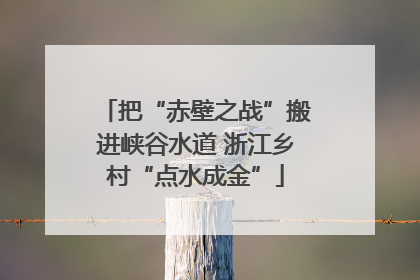 把“赤壁之战”搬进峡谷水道 浙江乡村“点水成金”