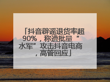 抖音辟谣退货率超90%，称遭批量“水军”攻击抖音电商，高管回应