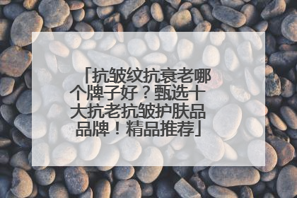 抗皱纹抗衰老哪个牌子好？甄选十大抗老抗皱护肤品品牌！精品推荐