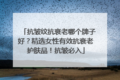 抗皱纹抗衰老哪个牌子好？精选女性有效抗衰老护肤品！抗皱必入