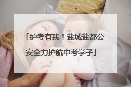 护考有我！盐城盐都公安全力护航中考学子