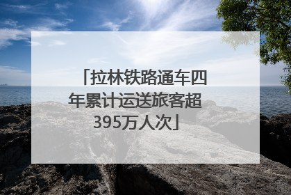 拉林铁路通车四年累计运送旅客超395万人次