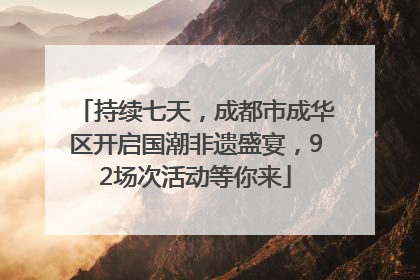 持续七天，成都市成华区开启国潮非遗盛宴，92场次活动等你来
