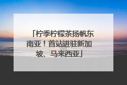 柠季柠檬茶扬帆东南亚！首站进驻新加坡、马来西亚
