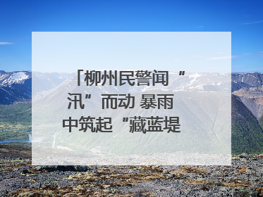 柳州民警闻“汛”而动 暴雨中筑起“藏蓝堤坝”护民安