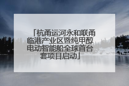 杭甬运河永和联甬临港产业区暨纯甲醇电动智能船全球首台套项目启动