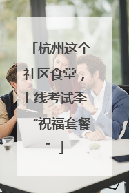 杭州这个社区食堂，上线考试季“祝福套餐”