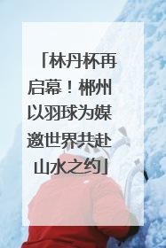林丹杯再启幕！郴州以羽球为媒邀世界共赴山水之约