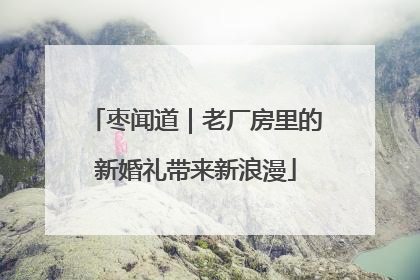 枣闻道｜老厂房里的新婚礼带来新浪漫