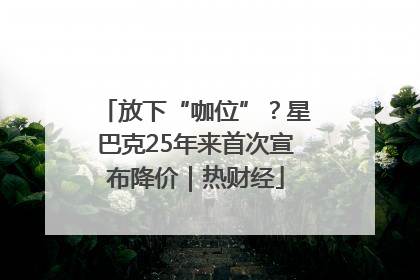 放下“咖位”？星巴克25年来首次宣布降价｜热财经