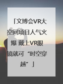 文博会VR大空间项目人气火爆 戴上VR眼镜就可“时空穿越”